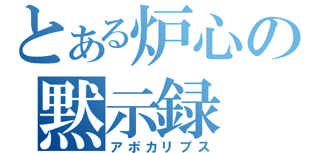 とある炉心の黙示録（アポカリプス）