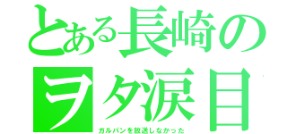 とある長崎のヲタ涙目（ガルパンを放送しなかった）