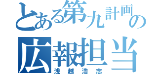 とある第九計画の広報担当（浅越浩志）