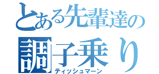 とある先輩達の調子乗り（ティッシュマーン）