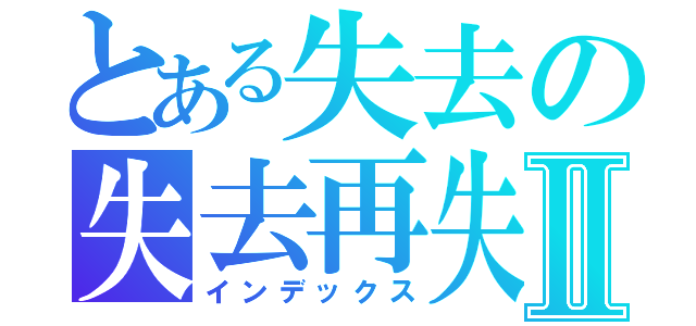 とある失去の失去再失去Ⅱ（インデックス）