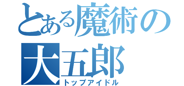 とある魔術の大五郎（トップアイドル）