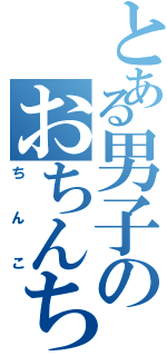 とある男子のおちんちん（ちんこ）