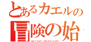 とあるカエルの冒険の始まり（ｐｏｉｓｏｎ ｍｕｓｈｒｏｏｍ）