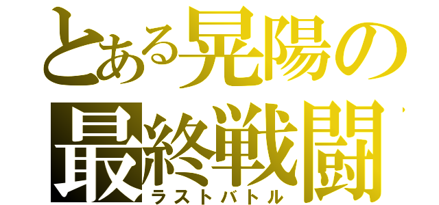 とある晃陽の最終戦闘（ラストバトル）