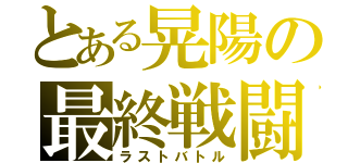 とある晃陽の最終戦闘（ラストバトル）