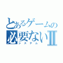 とあるゲームの必要ないⅡ（システム）