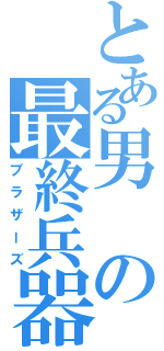 とある男の最終兵器（ブラザーズ）