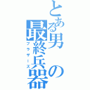 とある男の最終兵器（ブラザーズ）