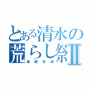 とある清水の荒らし祭りⅡ（迷惑行為）