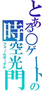 とある○ゲートの時空光門（フォームポータル）