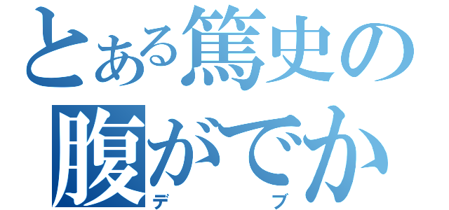 とある篤史の腹がでかい（デブ）