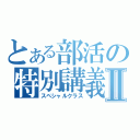 とある部活の特別講義Ⅱ（スペシャルクラス）