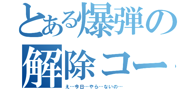 とある爆弾の解除コード（え…今日…やら…ないの…）