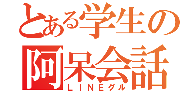 とある学生の阿呆会話（ＬＩＮＥグル）