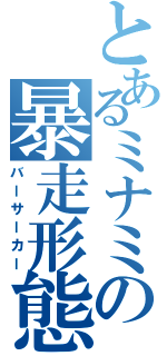 とあるミナミの暴走形態（バーサーカー）