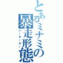 とあるミナミの暴走形態（バーサーカー）