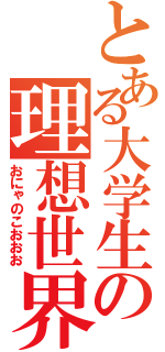 とある大学生の理想世界（おにゃのこおおお）