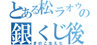 とある松ラオウの銀くじ後悔（きのこ生えた）