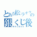 とある松ラオウの銀くじ後悔（きのこ生えた）