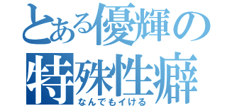 とある優輝の特殊性癖（なんでもイける）