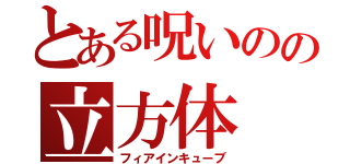 とある呪いのの立方体（フィアインキューブ）