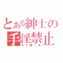 とある紳士の手淫禁止（オナ禁一年）