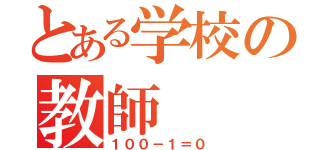 とある学校の教師（１００－１＝０）