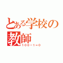 とある学校の教師（１００－１＝０）