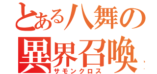 とある八舞の異界召喚（サモンクロス）