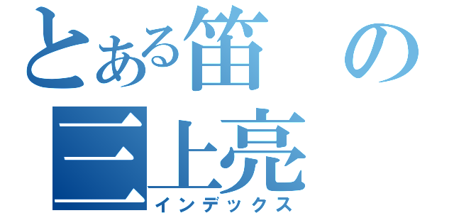 とある笛の三上亮（インデックス）