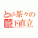 とある茶々の廊下直立（タッテナサイ）