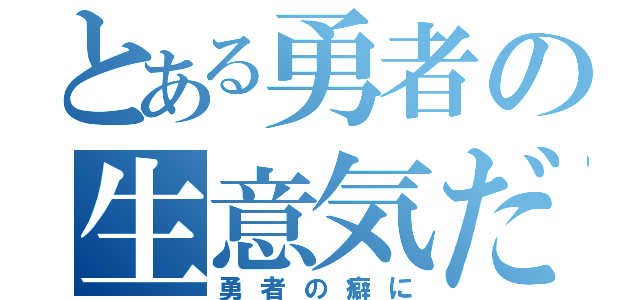 とある勇者の生意気だ（勇者の癖に）