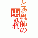 とある蟲師の虫妖怪（ナイトバグ）