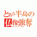 とある半島の仏像強奪（ジャイアニズム）