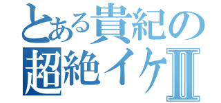 とある貴紀の超絶イケメンⅡ（）