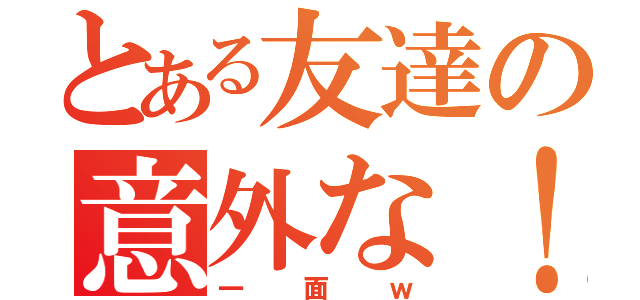 とある友達の意外な！！！！（一面ｗ）