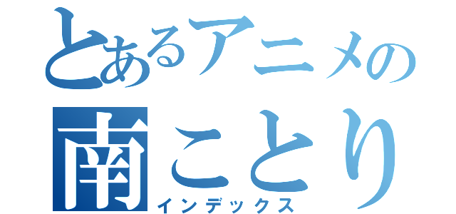 とあるアニメの南ことり（インデックス）