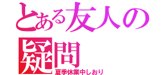 とある友人の疑問（夏季休業中しおり）