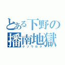 とある下野の播南地獄（クソワロタ）