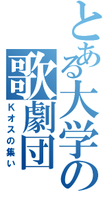 とある大学の歌劇団（Ｋオスの集い）