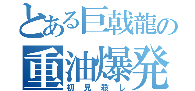 とある巨戟龍の重油爆発（初見殺し）