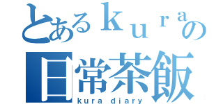 とあるｋｕｒａの日常茶飯事（ｋｕｒａ ｄｉａｒｙ）