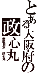 とある大阪府の政心丸（無敵日本 政心丸）