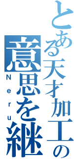 とある天才加工師の意思を継ぐ者（Ｎｅｒｕ）