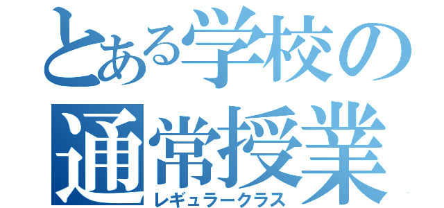 とある学校の通常授業（レギュラークラス）