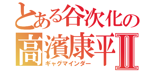 とある谷次化の高濱康平Ⅱ（ギャグマインダー）