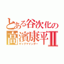 とある谷次化の高濱康平Ⅱ（ギャグマインダー）