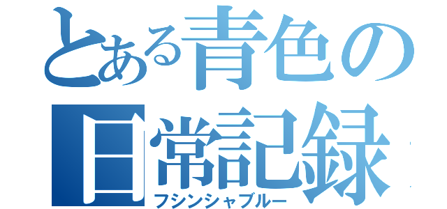 とある青色の日常記録（フシンシャブルー）