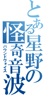 とある星野の怪奇音波（バウンドヴォイス）